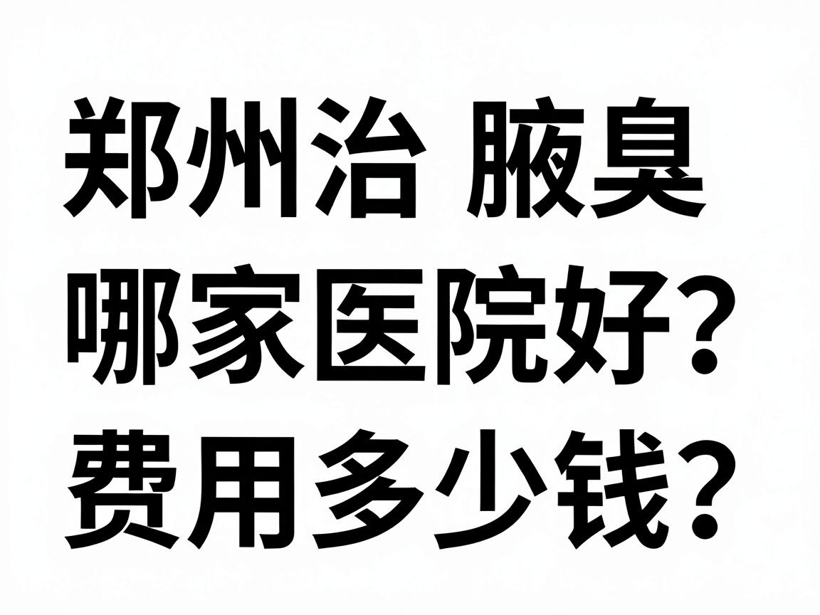 郑州治腋臭哪家医院好？费用多少钱？一文讲清郑州腋臭医院选择与价格