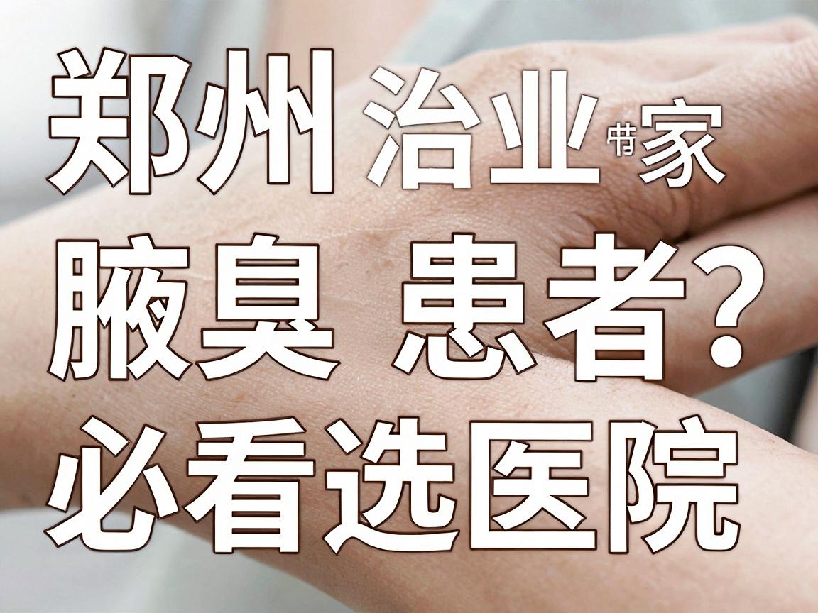 郑州专业治腋臭医院哪家强?腋臭患者必看的医院选择指南 郑州专业治腋臭医院哪家强?腋臭患者必看的医院选择指南