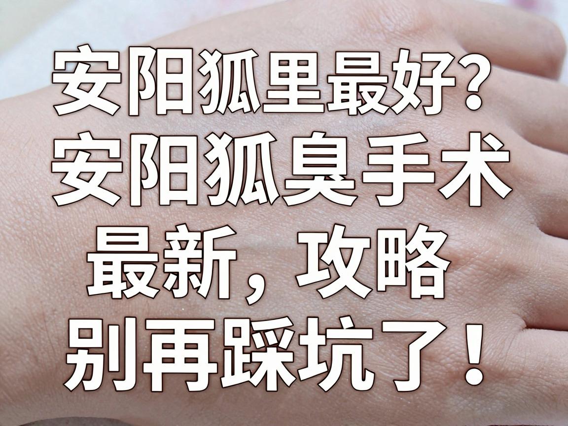 安阳狐臭手术哪里最好？安阳狐臭手术最新攻略，别再踩坑了！