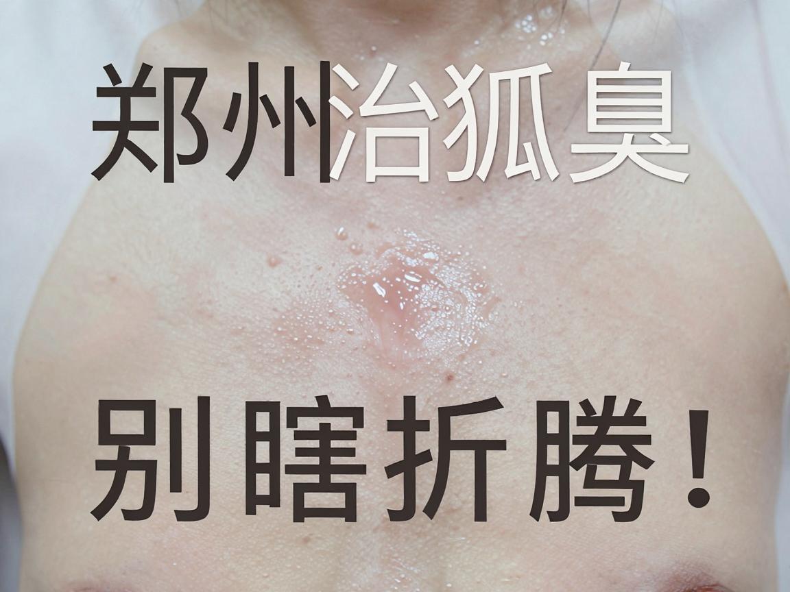 郑州治狐臭别瞎折腾！郑州医院治狐臭，科学辨清真假腋臭才是关键