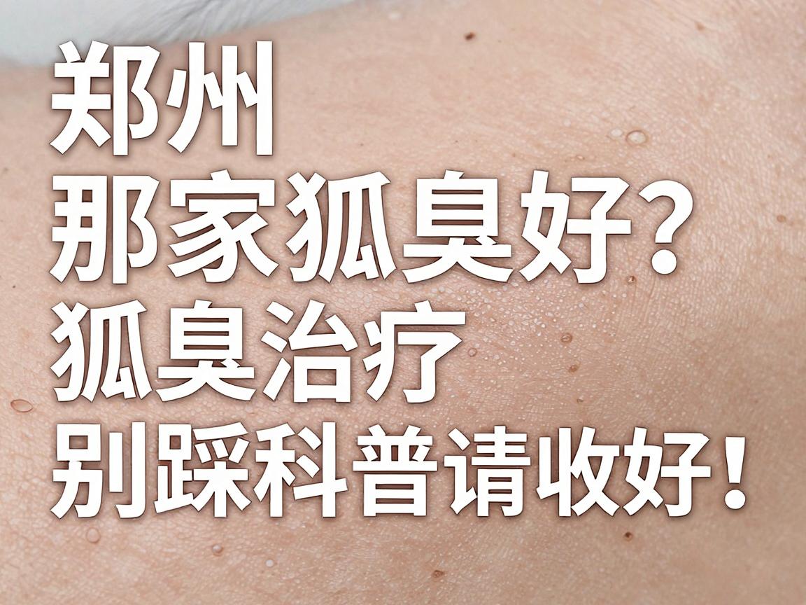 郑州那家医院狐臭好？狐臭治疗别踩坑，这篇狐臭科普请收好