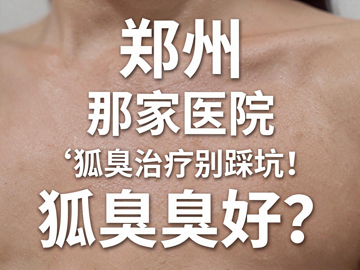 郑州那家医院狐臭好？狐臭治疗别踩坑，这篇狐臭科普请收好