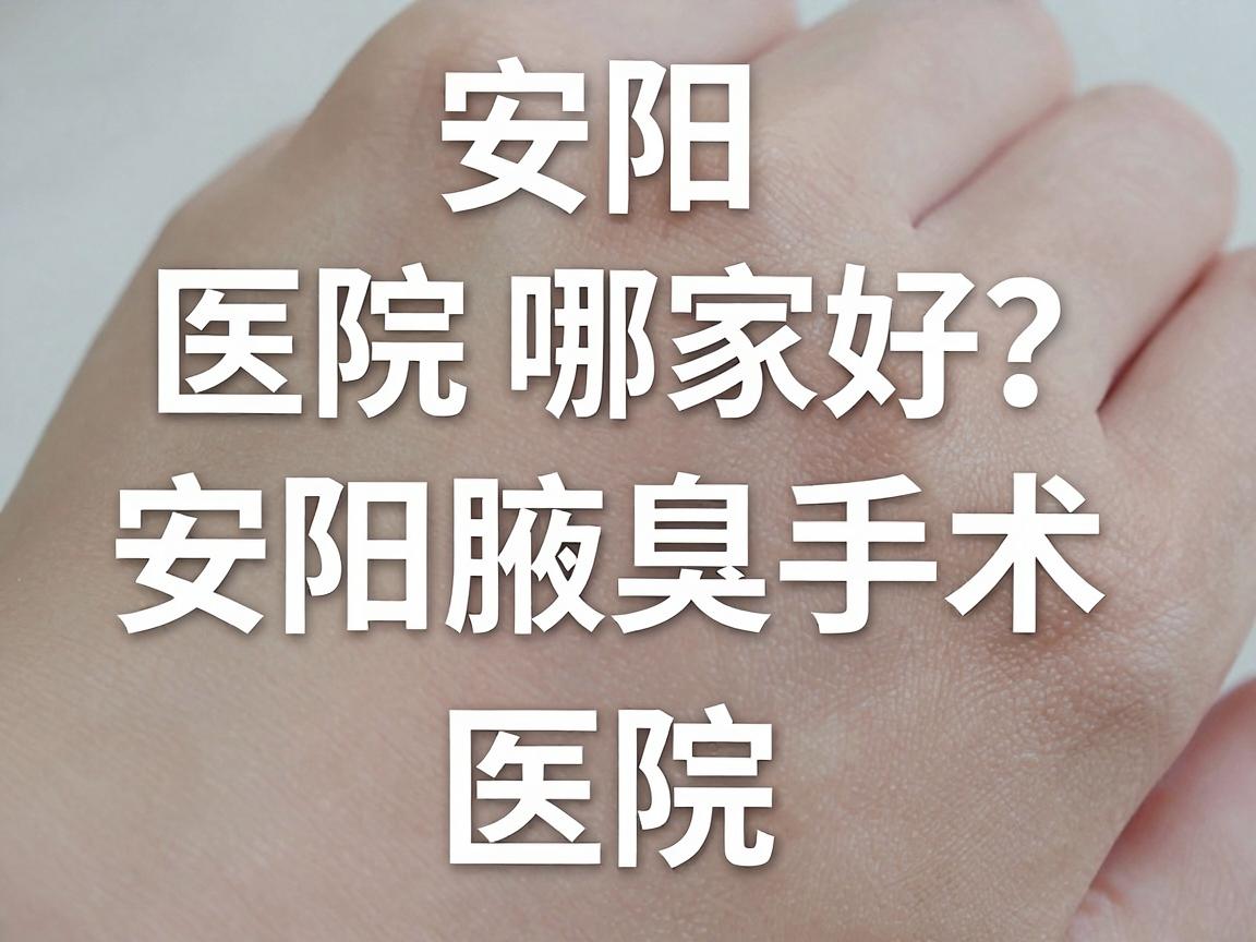 安阳腋臭医院哪家好?安阳腋臭手术医院选择指南 安阳腋臭医院哪家好?安阳腋臭手术医院选择指南