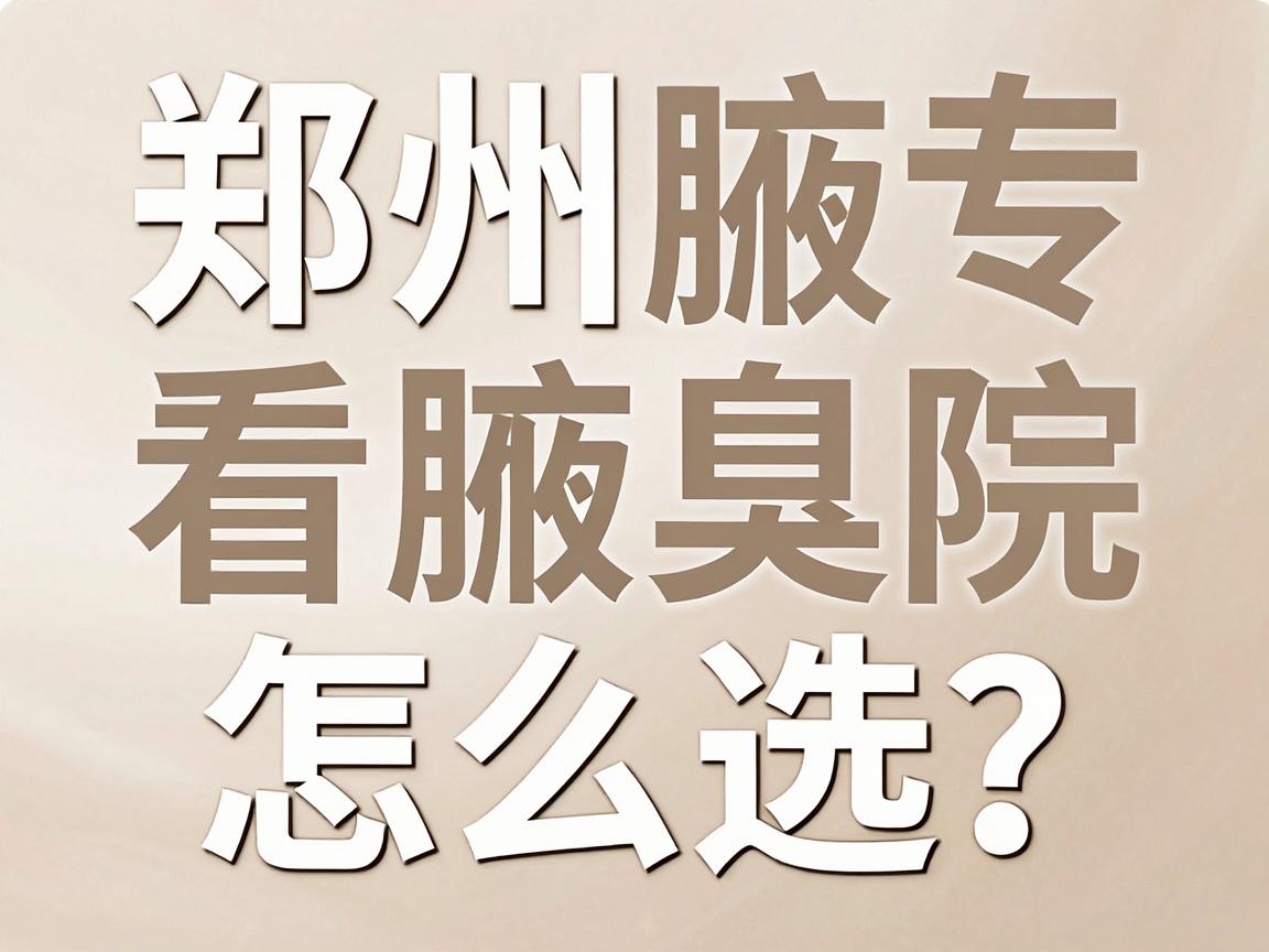 郑州腋臭专科医院怎么选？来郑州专科医院看腋臭，这份攻略请收好