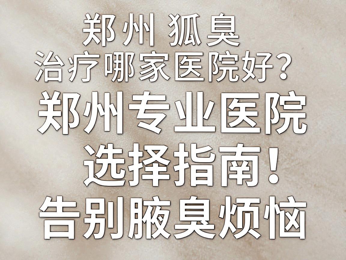 郑州狐臭治疗哪家医院好?郑州专业医院选择指南,告别腋臭烦恼 郑州狐臭治疗哪家医院好?郑州专业医院选择指南,告别腋臭烦恼