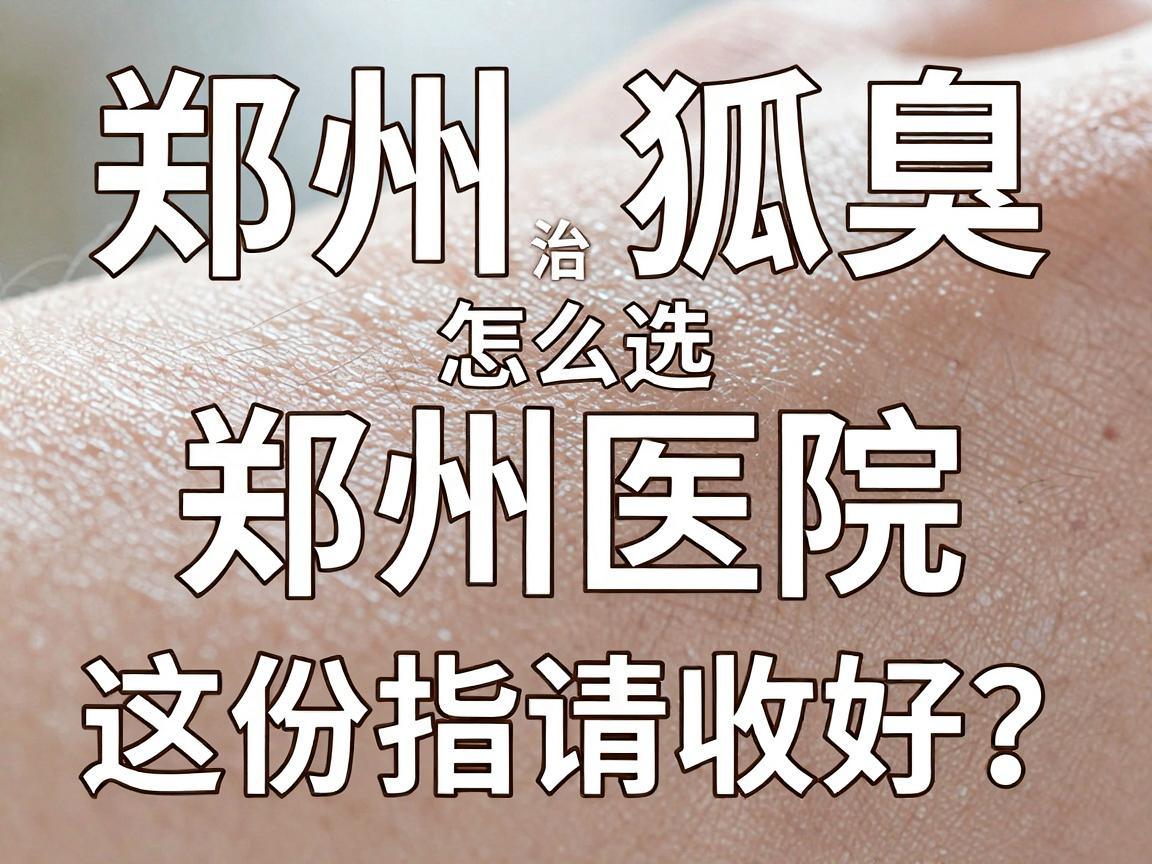郑州治狐臭医院怎么选？专业治狐臭的郑州医院，这份指南请收好